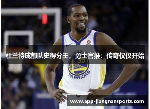 杜兰特成都队史得分王，勇士官推：传奇仅仅开始