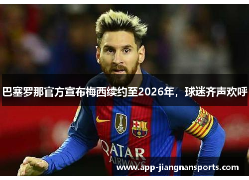 巴塞罗那官方宣布梅西续约至2026年，球迷齐声欢呼