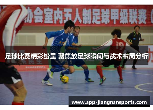足球比赛精彩纷呈 聚焦放足球瞬间与战术布局分析