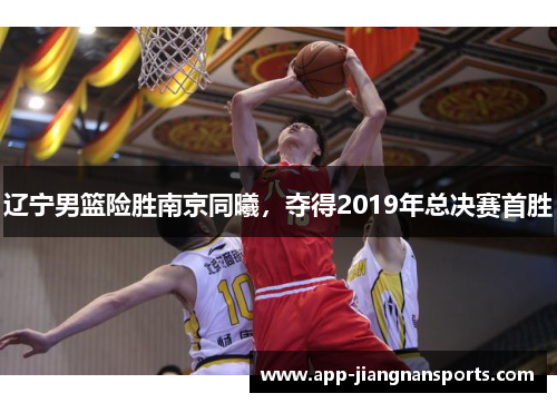 辽宁男篮险胜南京同曦，夺得2019年总决赛首胜